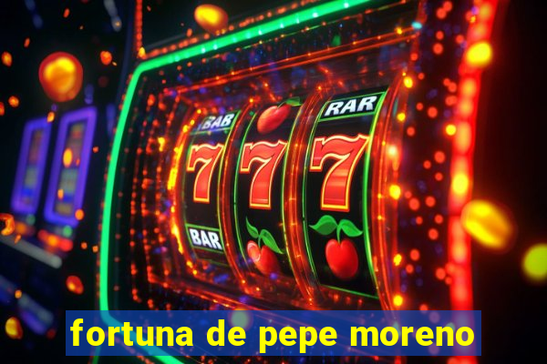 fortuna de pepe moreno